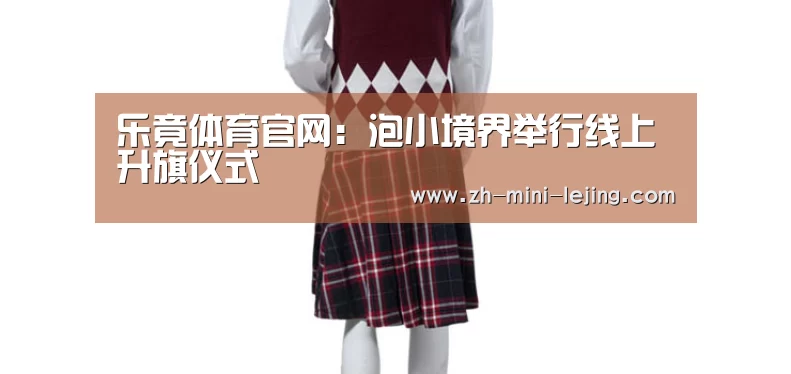 乐竟体育官网:泡小境界举行线上升旗仪式(图2) 使用指南