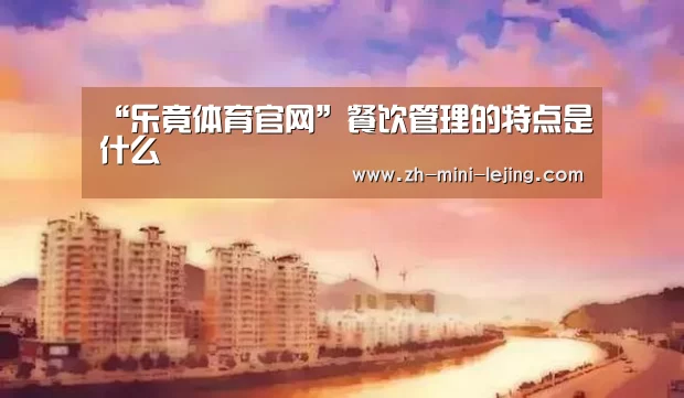“乐竟体育官网”餐饮管理的特点是什么(图3) 使用指南